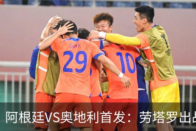 阿根廷VS奥地利首发：劳塔罗出战 麦卡恩佐德保罗携手