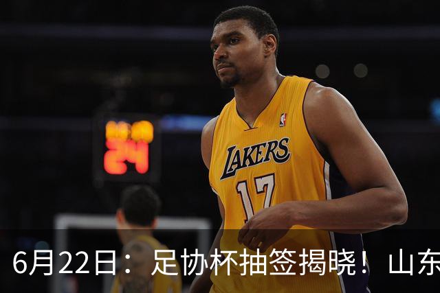 6月22日：足协杯抽签揭晓！山东泰山能否靠“神签”避开海港申花，逆袭卫冕？